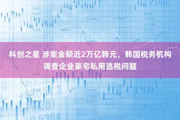 科创之星 涉案金额近2万亿韩元，韩国税务机构调查企业豪宅私用逃税问题