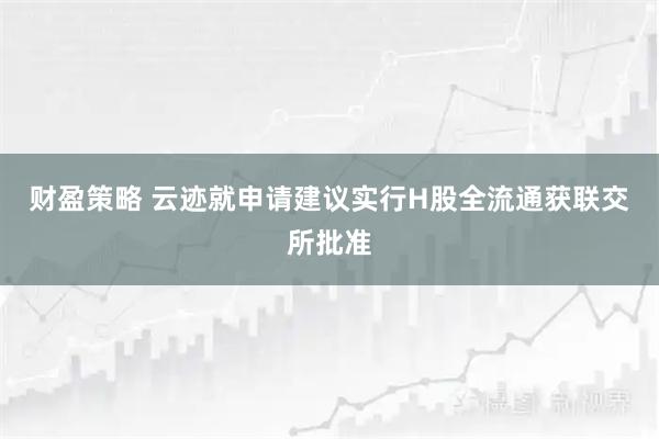 财盈策略 云迹就申请建议实行H股全流通获联交所批准