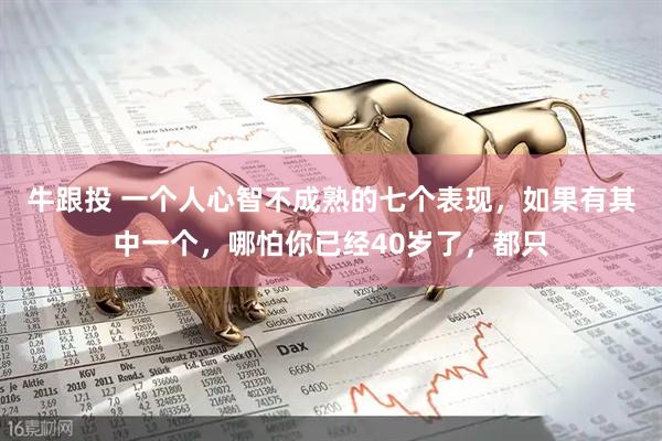 牛跟投 一个人心智不成熟的七个表现，如果有其中一个，哪怕你已经40岁了，都只