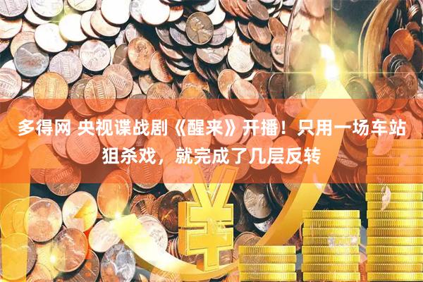 多得网 央视谍战剧《醒来》开播！只用一场车站狙杀戏，就完成了几层反转