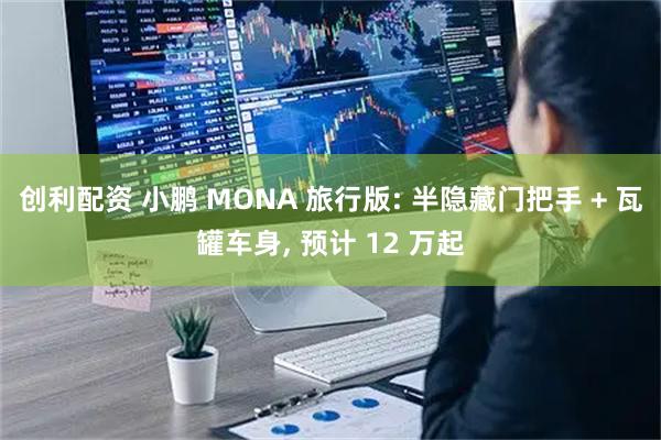 创利配资 小鹏 MONA 旅行版: 半隐藏门把手 + 瓦罐车身, 预计 12 万起