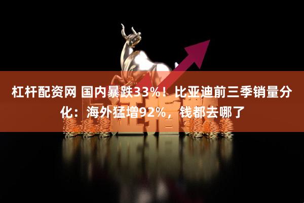 杠杆配资网 国内暴跌33%！比亚迪前三季销量分化：海外猛增92%，钱都去哪了
