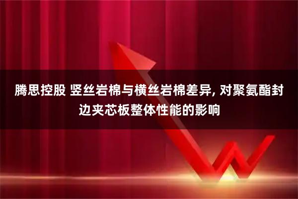 腾思控股 竖丝岩棉与横丝岩棉差异, 对聚氨酯封边夹芯板整体性能的影响