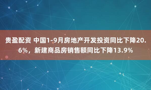贵盈配资 中国1-9月房地产开发投资同比下降20.6%，新建商品房销售额同比下降13.9%